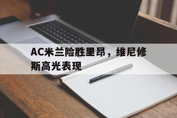 AC米兰险胜里昂，维尼修斯高光表现